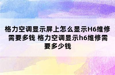 格力空调显示屏上怎么显示H6维修需要多钱 格力空调显示h6维修需要多少钱